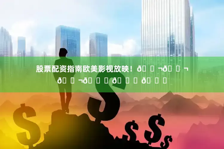 股票配资指南欧美影视放映！🎬🎬🎬📀📀📀