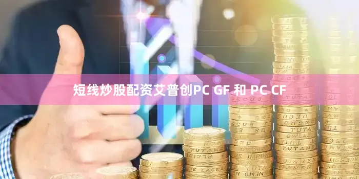 短线炒股配资艾普创PC GF 和 PC CF