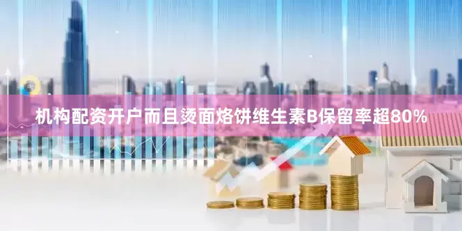 机构配资开户而且烫面烙饼维生素B保留率超80%