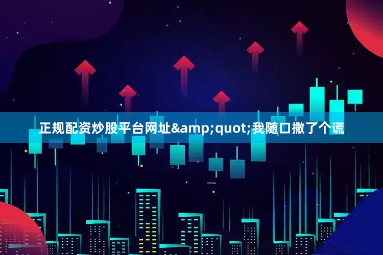 正规配资炒股平台网址&quot;我随口撒了个谎