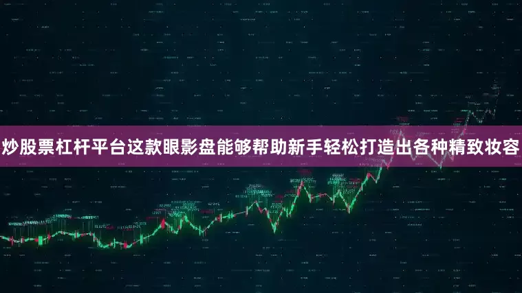 炒股票杠杆平台这款眼影盘能够帮助新手轻松打造出各种精致妆容