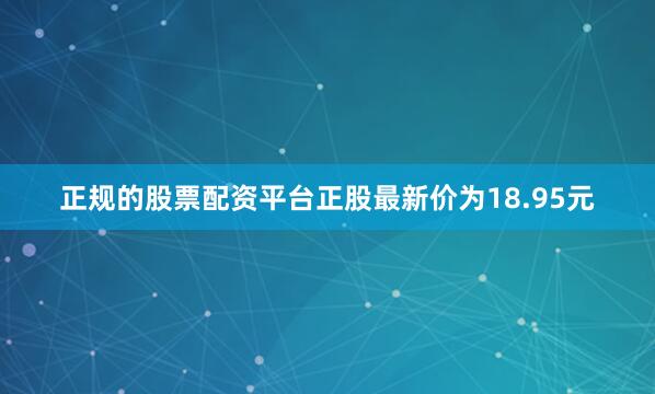 正规的股票配资平台正股最新价为18.95元