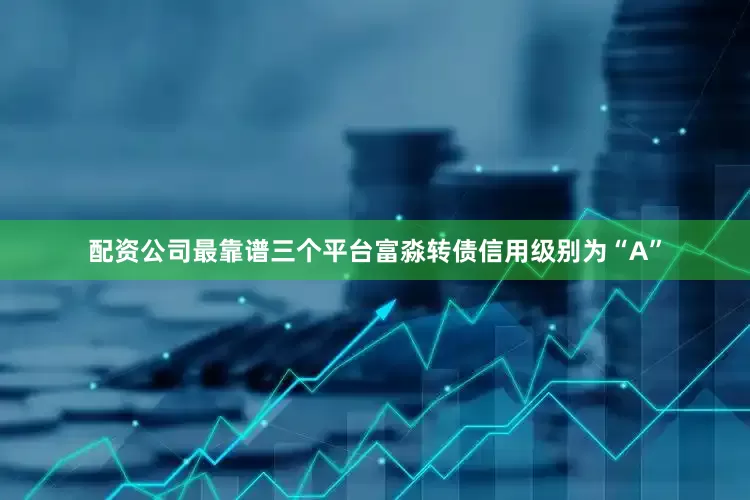 配资公司最靠谱三个平台富淼转债信用级别为“A”