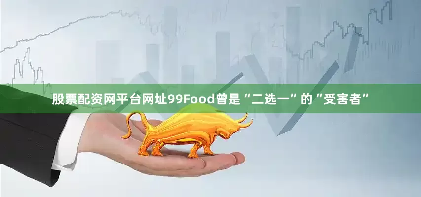 股票配资网平台网址99Food曾是“二选一”的“受害者”
