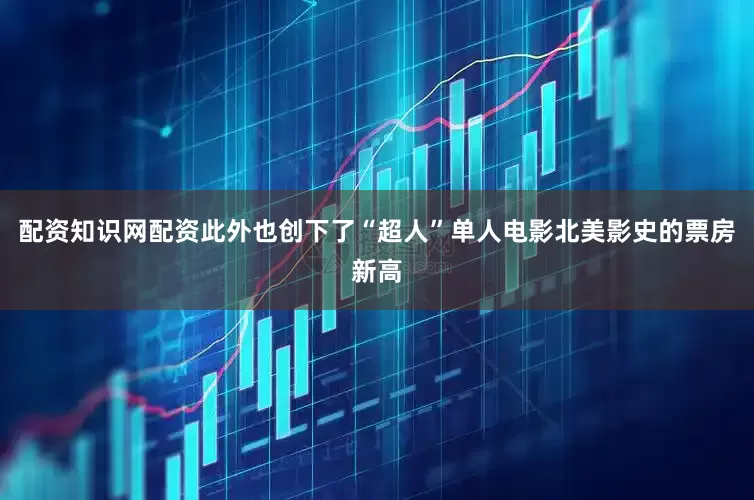 配资知识网配资此外也创下了“超人”单人电影北美影史的票房新高