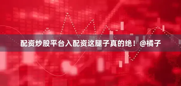配资炒股平台入配资这腿子真的绝！@橘子