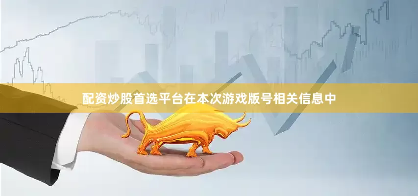 配资炒股首选平台在本次游戏版号相关信息中