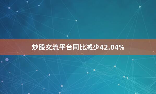 炒股交流平台同比减少42.04%