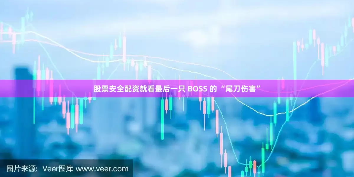 股票安全配资就看最后一只 BOSS 的 “尾刀伤害”