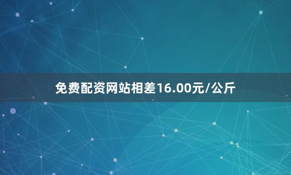 免费配资网站相差16.00元/公斤