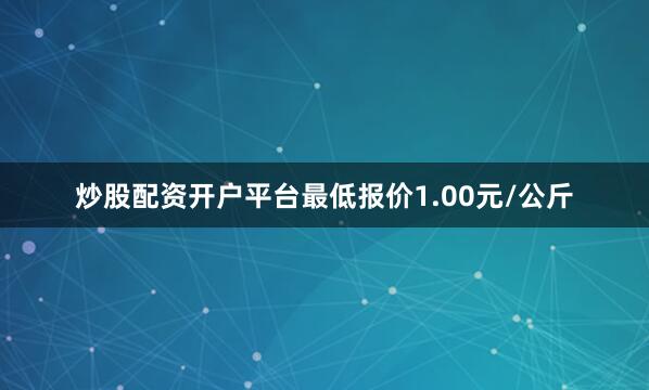 炒股配资开户平台最低报价1.00元/公斤