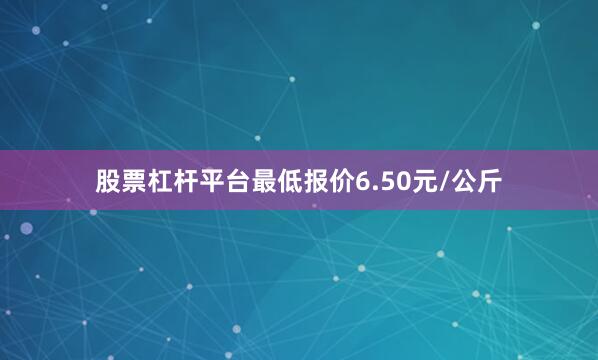 股票杠杆平台最低报价6.50元/公斤