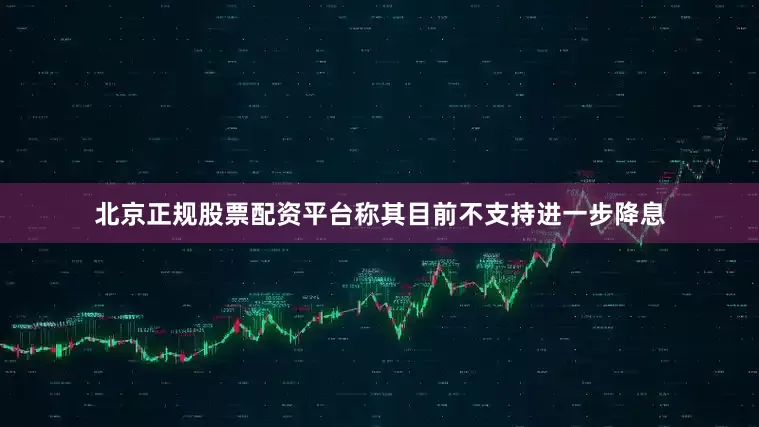 北京正规股票配资平台称其目前不支持进一步降息
