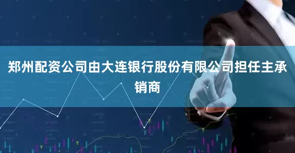 郑州配资公司由大连银行股份有限公司担任主承销商